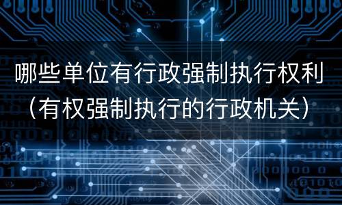 哪些单位有行政强制执行权利（有权强制执行的行政机关）