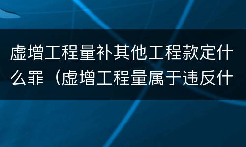 虚增工程量补其他工程款定什么罪（虚增工程量属于违反什么规定）