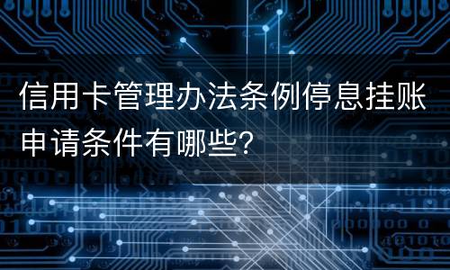 信用卡管理办法条例停息挂账申请条件有哪些？