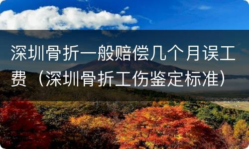 深圳骨折一般赔偿几个月误工费（深圳骨折工伤鉴定标准）
