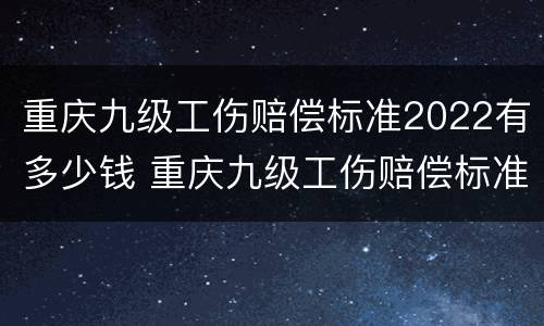 重庆九级工伤赔偿标准2022有多少钱 重庆九级工伤赔偿标准2022有多少钱一个月