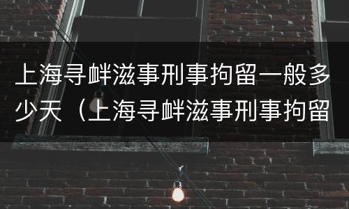 上海寻衅滋事刑事拘留一般多少天（上海寻衅滋事刑事拘留一般多少天结案）