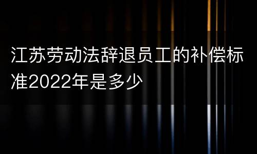 江苏劳动法辞退员工的补偿标准2022年是多少