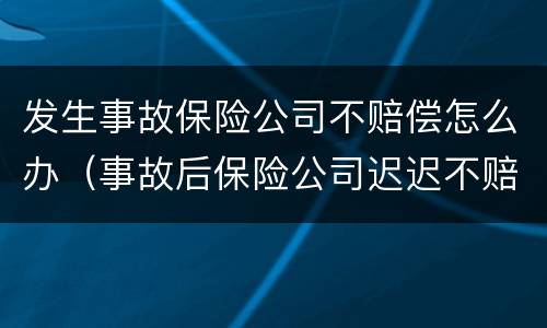 发生事故保险公司不赔偿怎么办（事故后保险公司迟迟不赔钱）