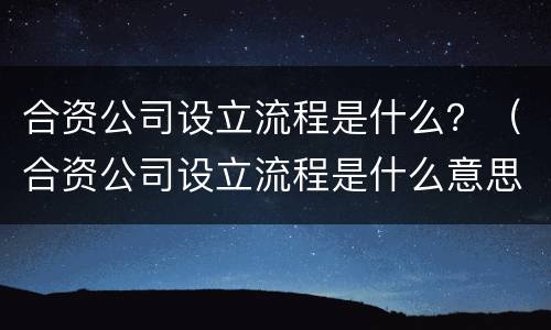合资公司设立流程是什么？（合资公司设立流程是什么意思）