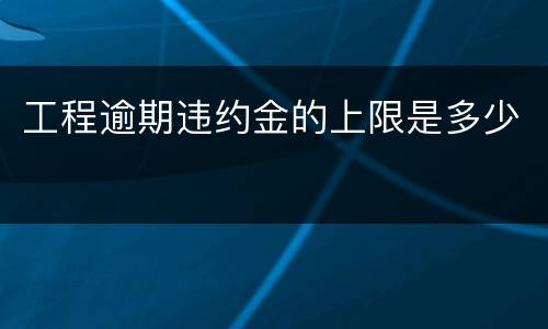 工程逾期违约金的上限是多少
