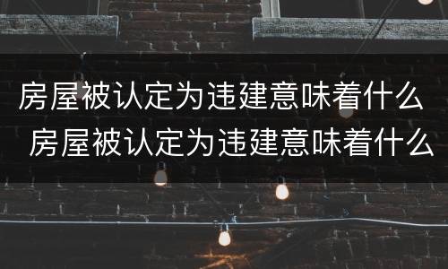 房屋被认定为违建意味着什么 房屋被认定为违建意味着什么呢