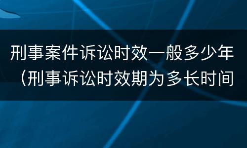 刑事案件诉讼时效一般多少年（刑事诉讼时效期为多长时间）