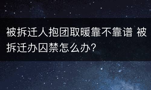被拆迁人抱团取暖靠不靠谱 被拆迁办囚禁怎么办?