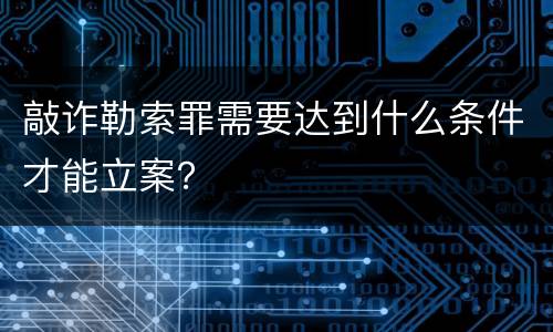 敲诈勒索罪需要达到什么条件才能立案？