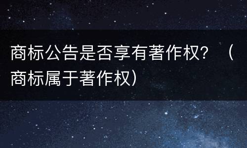 商标公告是否享有著作权？（商标属于著作权）