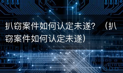 扒窃案件如何认定未遂？（扒窃案件如何认定未遂）