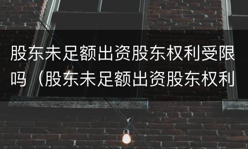 股东未足额出资股东权利受限吗（股东未足额出资股东权利受限吗怎么办）