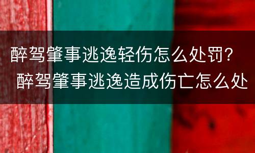 醉驾肇事逃逸轻伤怎么处罚？ 醉驾肇事逃逸造成伤亡怎么处罚