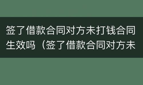 签了借款合同对方未打钱合同生效吗（签了借款合同对方未打钱合同生效吗）
