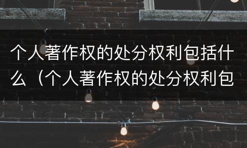 个人著作权的处分权利包括什么（个人著作权的处分权利包括什么）