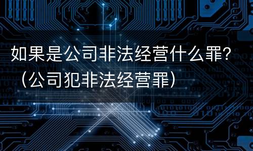 如果是公司非法经营什么罪？（公司犯非法经营罪）