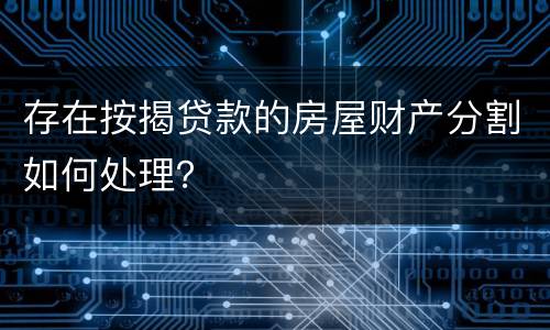 存在按揭贷款的房屋财产分割如何处理？