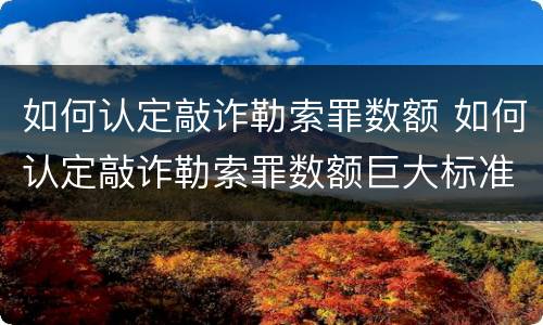 如何认定敲诈勒索罪数额 如何认定敲诈勒索罪数额巨大标准