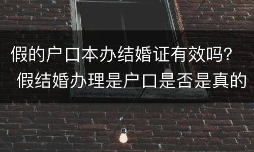 假的户口本办结婚证有效吗？ 假结婚办理是户口是否是真的?