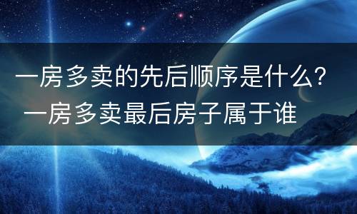 一房多卖的先后顺序是什么？ 一房多卖最后房子属于谁