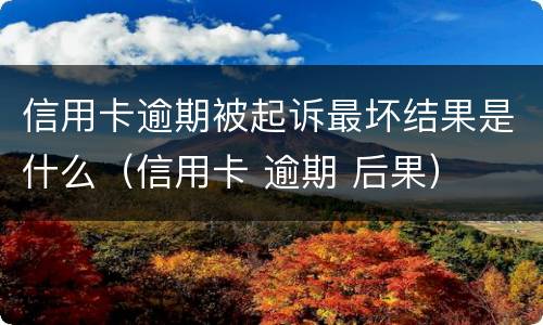 信用卡逾期被起诉最坏结果是什么（信用卡 逾期 后果）