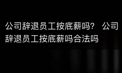 公司辞退员工按底薪吗？ 公司辞退员工按底薪吗合法吗