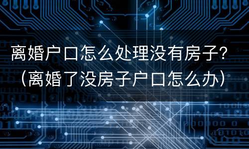 离婚户口怎么处理没有房子？（离婚了没房子户口怎么办）