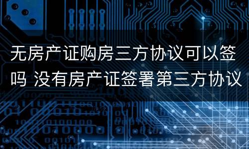 无房产证购房三方协议可以签吗 没有房产证签署第三方协议可以么