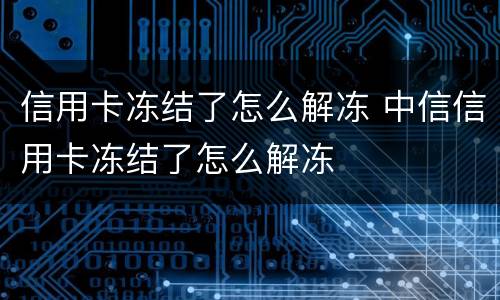 信用卡冻结了怎么解冻 中信信用卡冻结了怎么解冻