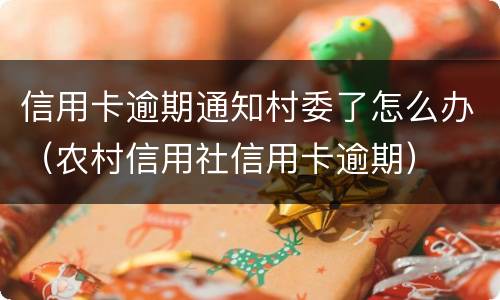 信用卡逾期通知村委了怎么办（农村信用社信用卡逾期）