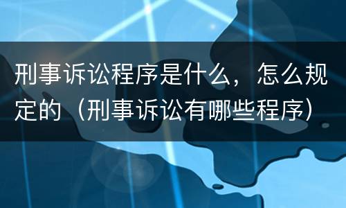刑事诉讼程序是什么，怎么规定的（刑事诉讼有哪些程序）