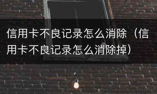 信用卡不良记录怎么消除（信用卡不良记录怎么消除掉）