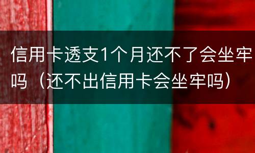 信用卡透支1个月还不了会坐牢吗（还不出信用卡会坐牢吗）