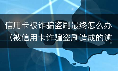 信用卡被诈骗盗刷最终怎么办（被信用卡诈骗盗刷造成的逾期）