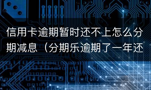 信用卡逾期暂时还不上怎么分期减息（分期乐逾期了一年还进去了征信会消除嘛）
