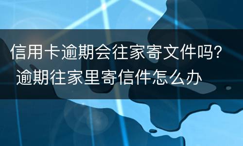 信用卡逾期会往家寄文件吗？ 逾期往家里寄信件怎么办