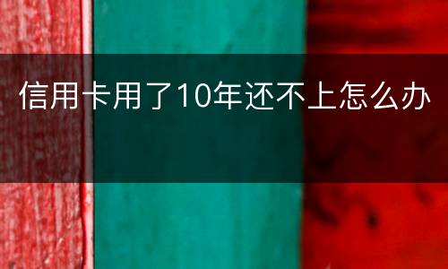 信用卡用了10年还不上怎么办