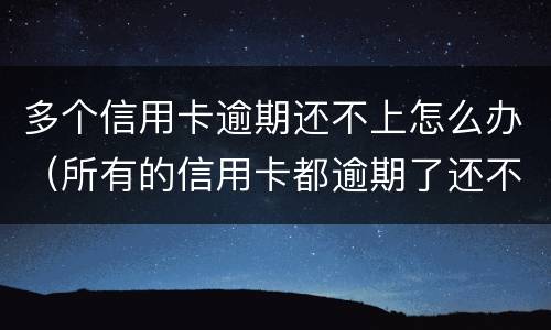 多个信用卡逾期还不上怎么办（所有的信用卡都逾期了还不上,怎么办）