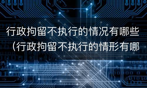 行政拘留不执行的情况有哪些（行政拘留不执行的情形有哪些）