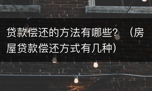 贷款偿还的方法有哪些？（房屋贷款偿还方式有几种）