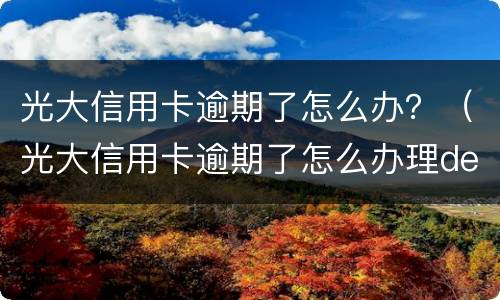 光大信用卡逾期了怎么办？（光大信用卡逾期了怎么办理den'si）