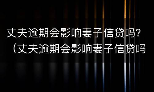 丈夫逾期会影响妻子信贷吗？（丈夫逾期会影响妻子信贷吗）