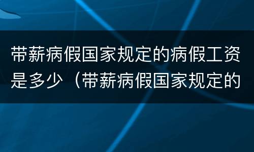 带薪病假国家规定的病假工资是多少（带薪病假国家规定的病假工资是多少钱）