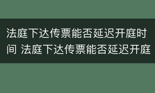 法庭下达传票能否延迟开庭时间 法庭下达传票能否延迟开庭时间呢