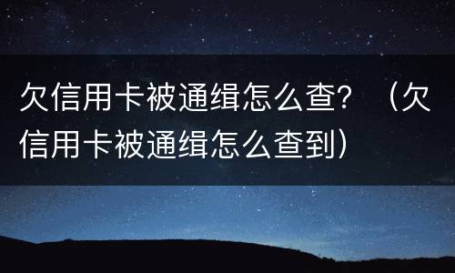 欠信用卡被通缉怎么查？（欠信用卡被通缉怎么查到）