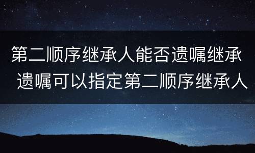 第二顺序继承人能否遗嘱继承 遗嘱可以指定第二顺序继承人继承吗