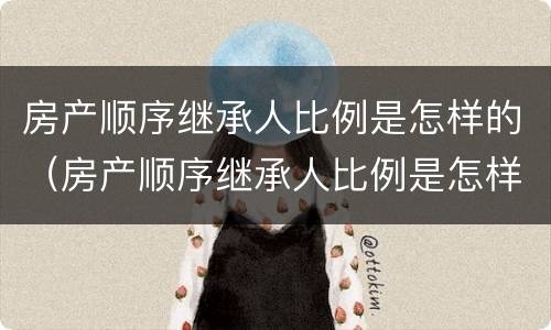 房产顺序继承人比例是怎样的（房产顺序继承人比例是怎样的啊）