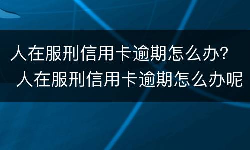 人在服刑信用卡逾期怎么办？ 人在服刑信用卡逾期怎么办呢