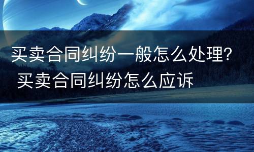 买卖合同纠纷一般怎么处理？ 买卖合同纠纷怎么应诉